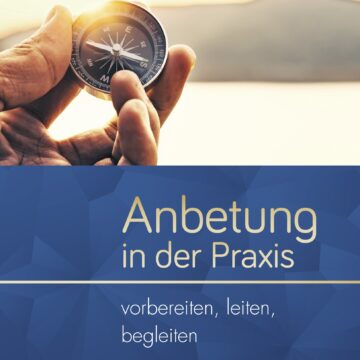 Anbetung in der Praxis: Vorbereiten - Leiten - Begleiten